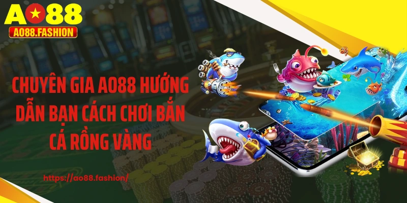 Chuyên gia AO88 hướng dẫn bạn cách chơi bắn cá rồng vàng