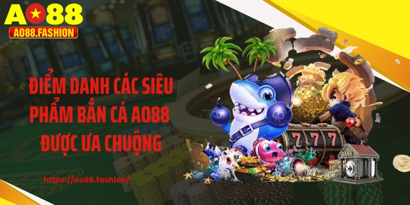 Điểm danh các siêu phẩm bắn cá AO88 được ưa chuộng