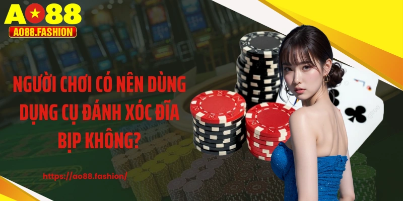 Người chơi có nên dùng dụng cụ đánh xóc đĩa bịp không?