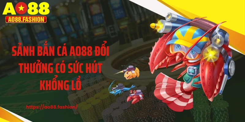 Sảnh bắn cá AO88 đổi thưởng có sức hút khổng lồ