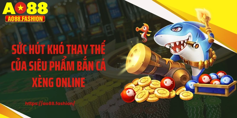 Sức hút khó thay thế của siêu phẩm bắn cá xèng online